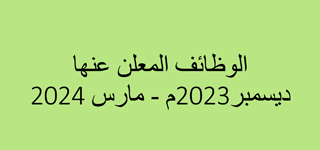 الوظائف المعلن عنها ديسمبر 2023 م - مارس 2024 م